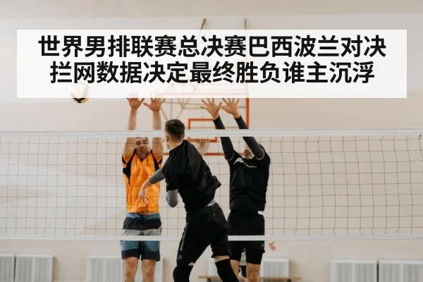 世界男排联赛总决赛巴西波兰对决拦网数据决定最终胜负谁主沉浮