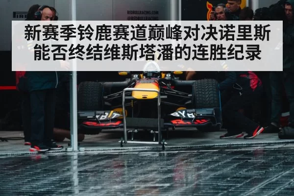 新赛季铃鹿赛道巅峰对决诺里斯能否终结维斯塔潘的连胜纪录