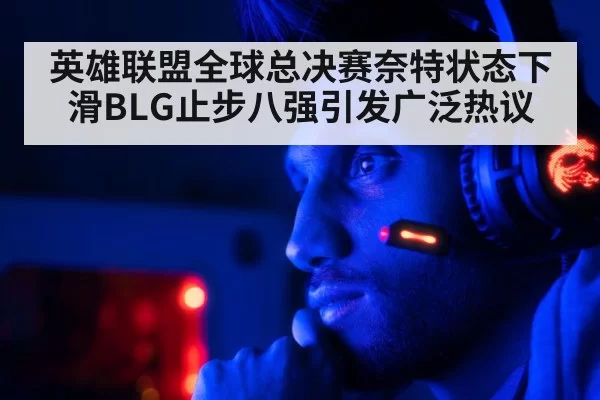 英雄联盟全球总决赛奈特状态下滑BLG止步八强引发广泛热议