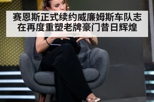 赛恩斯正式续约威廉姆斯车队志在再度重塑老牌豪门昔日辉煌