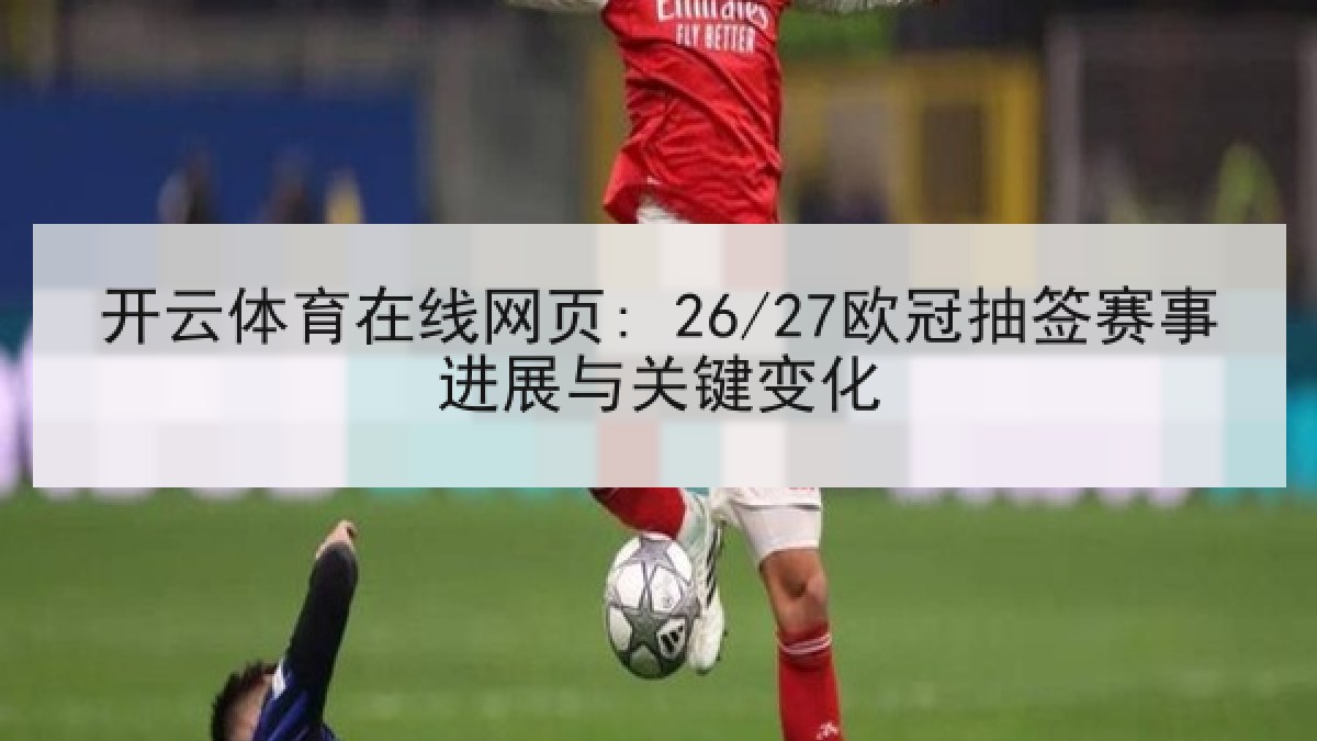开云体育在线网页: 26/27欧冠抽签赛事进展与关键变化