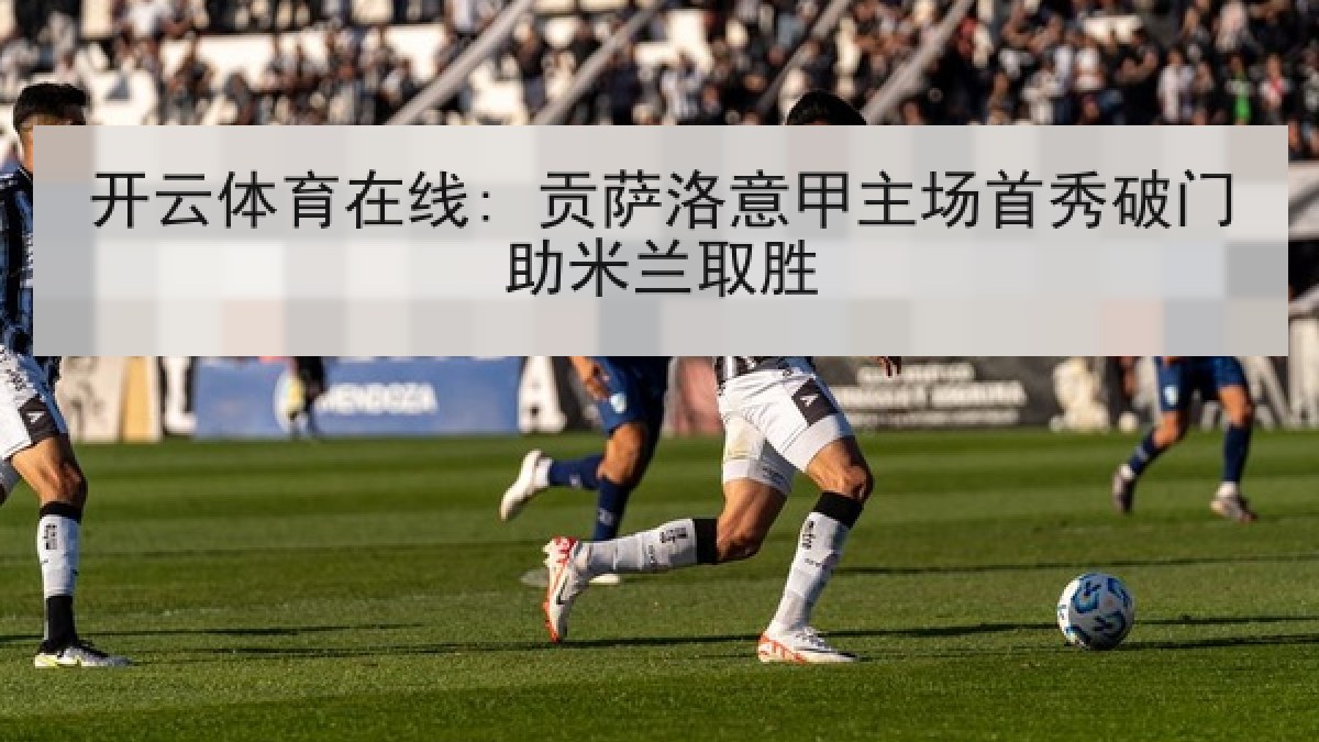 开云体育在线: 贡萨洛意甲主场首秀破门助米兰取胜 开云体育在线: 贡萨洛意甲主场首秀破门助米兰取胜