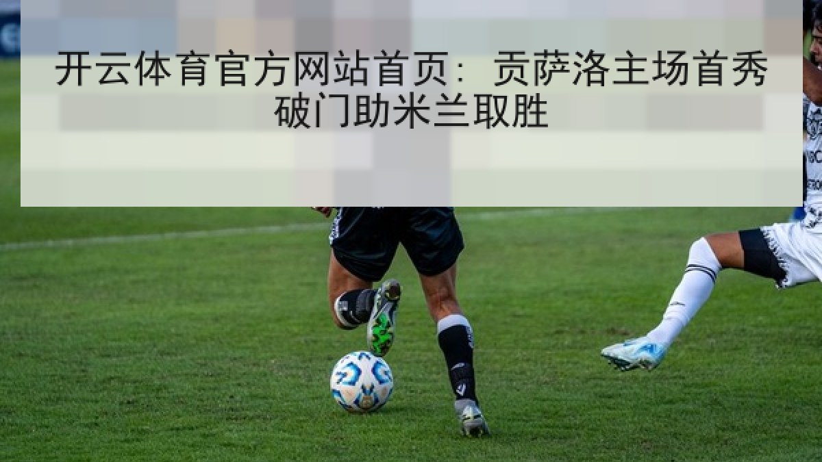 开云体育官方网站首页: 贡萨洛主场首秀破门助米兰取胜 开云体育官方网站首页: 贡萨洛主场首秀破门助米兰取胜
