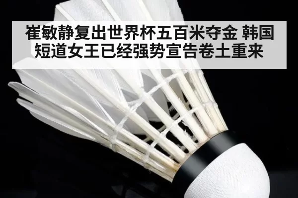 崔敏静复出世界杯五百米夺金 韩国短道女王已经强势宣告卷土重来